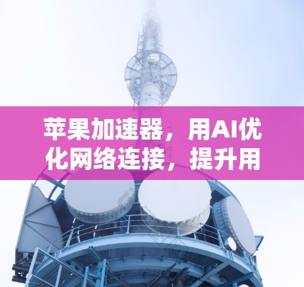 苹果加速器,用AI优化网络连接,提升用户体验 苹果加速器,用AI优化网络连接,提升用户体验