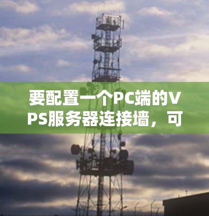 要配置一个PC端的VPS服务器连接墙，可以按照以下步骤进行