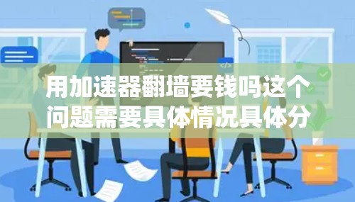 用加速器翻墙要钱吗这个问题需要具体情况具体分析。加速器通常是为了绕过墙或网络限制，但是否需要支付费用，以及是否需要额外的软件或设备，都取决于加速器的具体功能和使用要求