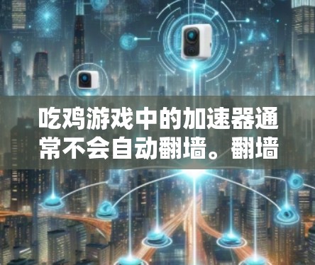 吃鸡游戏中的加速器通常不会自动翻墙。翻墙通常指的是通过网络防火墙来改变访问权限，但吃鸡游戏的加速器主要支持特定网站的访问，而不是翻墙