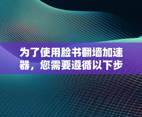 为了使用脸书翻墙加速器，您需要遵循以下步骤和注意事项