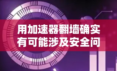 用加速器翻墙确实有可能涉及安全问题，尤其是如果加速器本身存在安全风险，或者防火墙阻止了访问外部互联网。以下是一些关键点需要考虑