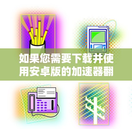 如果您需要下载并使用安卓版的加速器翻墙软件，以下是一些建议和步骤