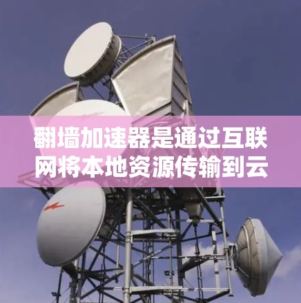 翻墙加速器是通过互联网将本地资源传输到云端，提升下载速度的工具。以下是几种常见的翻墙加速器及其特点