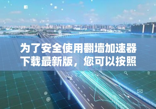 为了安全使用翻墙加速器下载最新版，您可以按照以下步骤操作