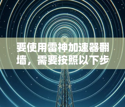 要使用雷神加速器翻墙，需要按照以下步骤操作