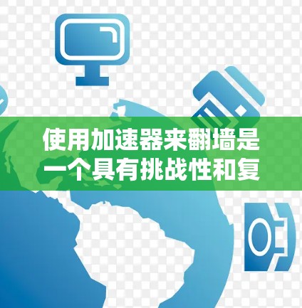 使用加速器来翻墙是一个具有挑战性和复杂性的操作，涉及多个方面，以下是一个结构化的总结