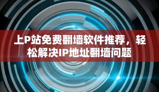 上P站免费翻墙软件推荐，轻松解决IP地址翻墙问题