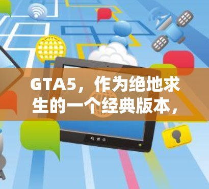 GTA5，作为绝地求生的一个经典版本，主要依赖于玩家自身的设备和技能。以下是关于GTA5是否需要翻墙和加速器的分析