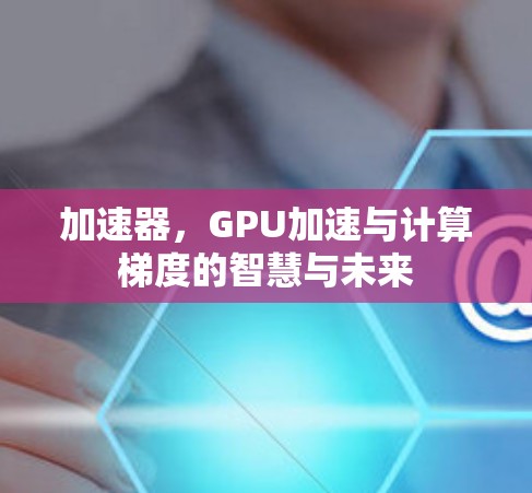 加速器，GPU加速与计算梯度的智慧与未来