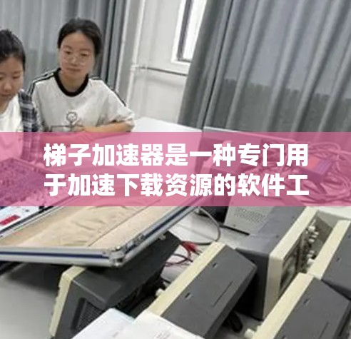 梯子加速器是一种专门用于加速下载资源的软件工具，通常适用于视频、文档、图片等类型的资源下载。以下是对梯子加速器的详细说明