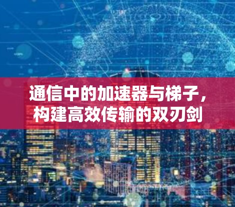 通信中的加速器与梯子，构建高效传输的双刃剑
