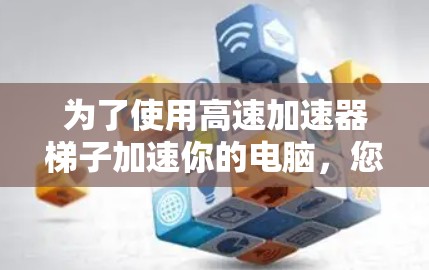 为了使用高速加速器梯子加速你的电脑，您可以按照以下步骤操作