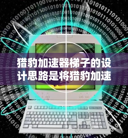 猎豹加速器梯子的设计思路是将猎豹加速器的加速功能应用于手梯，通过特定的机械设计，提升梯子的稳定性，增加踩踏的安全性和实用性。以下是详细的解释