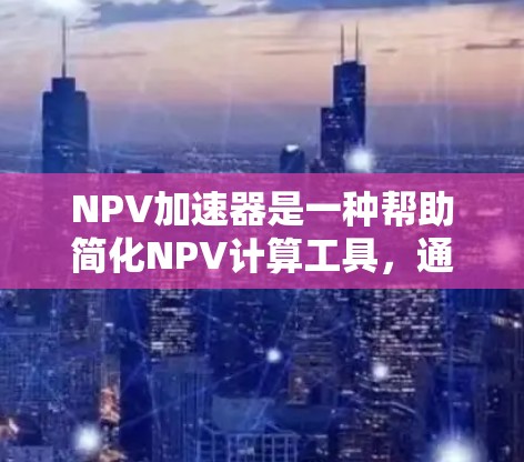 NPV加速器是一种帮助简化NPV计算工具，通过提供现值系数表和折现率调整方法，使复杂项目计算更加高效和准确。以下是使用NPV加速器的步骤和注意事项