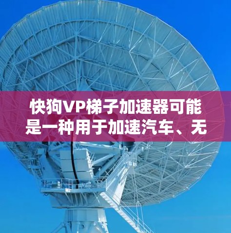 快狗VP梯子加速器可能是一种用于加速汽车、无人机或其他车辆的工具，具体含义可能因领域不同而有所不同。以下是一些可能的解释和步骤