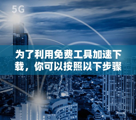 为了利用免费工具加速下载，你可以按照以下步骤操作