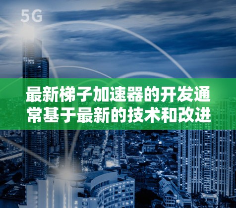 最新梯子加速器的开发通常基于最新的技术和改进，旨在提升代码的可读性和可维护性。以下是几个最新的梯子加速器推荐