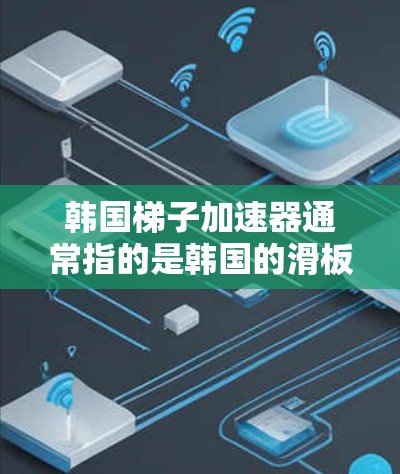 韩国梯子加速器通常指的是韩国的滑板项目，这些项目包括滑铁卢滑铁卢等，旨在通过滑行、滑梯等滑板设备在特定的路线或场地中进行滑行比赛。这些项目在韩国具有较高的知名度和影响力，吸引了众多滑板爱好者参与