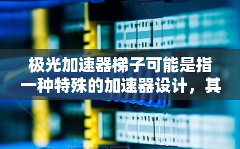 极光加速器梯子可能是指一种特殊的加速器设计，其中极光可能指的是极光材料或极光加速器，而梯子可能指的是加速器的结构或框架设计。以下是一些可能的解释和内容