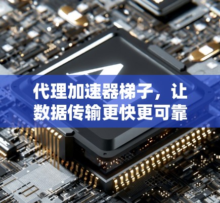 代理加速器梯子，让数据传输更快更可靠