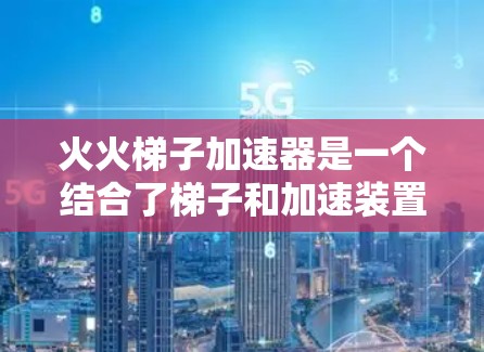 火火梯子加速器是一个结合了梯子和加速装置的创新产品，主要应用于特定运动或比赛场景，如足球、游泳、篮球等。它通过加速装置提升梯子的移动速度，增强比赛中的表现。以下是对其的详细介绍