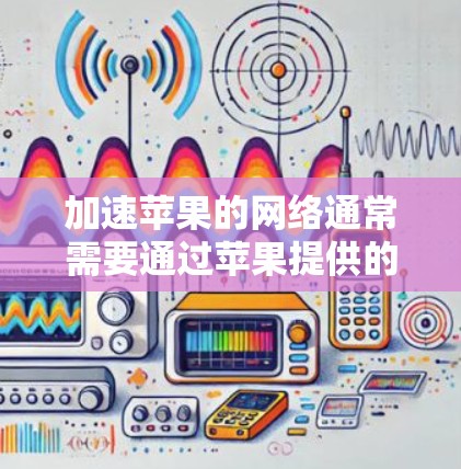 加速苹果的网络通常需要通过苹果提供的加速工具来实现。以下是一些常见加速器和如何使用它们