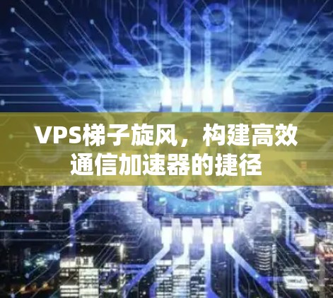 VPS梯子旋风，构建高效通信加速器的捷径