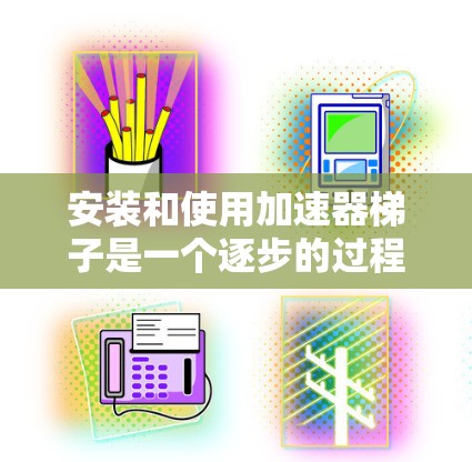 安装和使用加速器梯子是一个逐步的过程，需要以下步骤进行