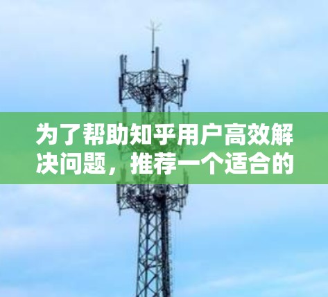 为了帮助知乎用户高效解决问题，推荐一个适合的梯子加速器工具，我会基于用户的特点和需求进行分析和推荐