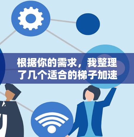 根据你的需求，我整理了几个适合的梯子加速器旋带推荐，涵盖质量和适用性