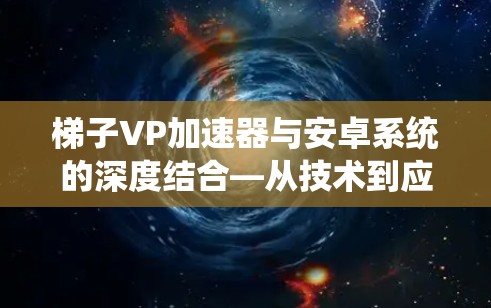 梯子VP加速器与安卓系统的深度结合—从技术到应用的探索