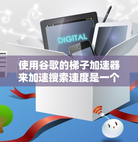 使用谷歌的梯子加速器来加速搜索速度是一个不错的选择，尤其是在需要快速访问网页的情况下。以下是详细的步骤指南