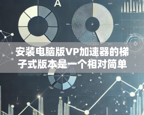 安装电脑版VP加速器的梯子式版本是一个相对简单的过程，以下是详细的步骤指南