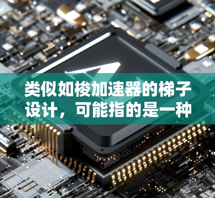 类似如梭加速器的梯子设计，可能指的是一种轻便、坚固、耐用的移动式梯子，类似于如梭这种材料。以下是一些可能的设计思路和结构特点