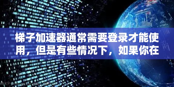 梯子加速器通常需要登录才能使用，但是有些情况下，如果你在需要不登录的情况下使用加速器，可以尝试以下方法