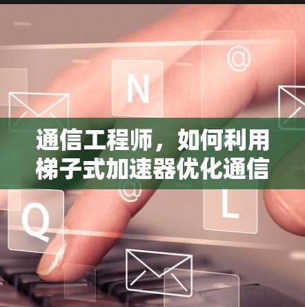 通信工程师，如何利用梯子式加速器优化通信性能