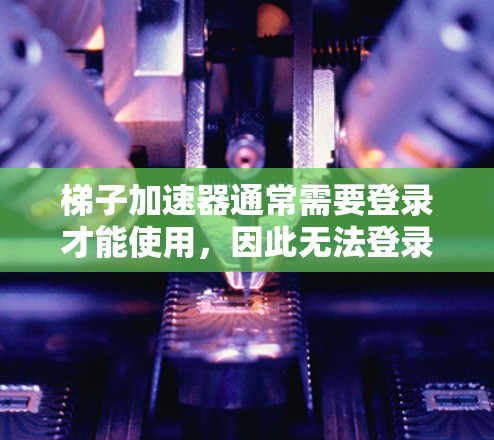 梯子加速器通常需要登录才能使用，因此无法登录的情况可能意味着设备或应用存在登录问题。以下是逐步的解决方案