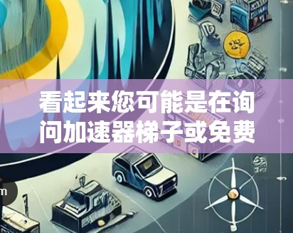看起来您可能是在询问加速器梯子或免费软件相关的信息。然而，加速器梯子听起来像是一个没有定义的术语或概念，可能是用户输入时出现了错误。请提供更多细节，以便我能更好地帮助您
