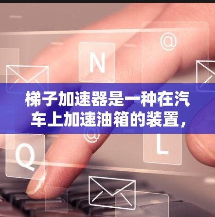 梯子加速器是一种在汽车上加速油箱的装置，通过倾斜的梯子将油箱内的油滑下，从而在需要的时候进行加油操作。它主要通过以下方式工作
