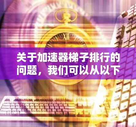 关于加速器梯子排行的问题，我们可以从以下几个方面进行分析和整理