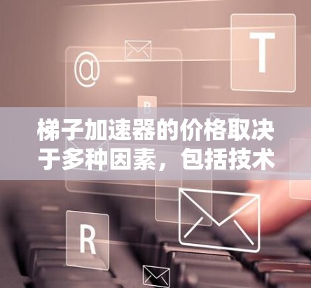 梯子加速器的价格取决于多种因素，包括技术复杂度、市场需求、预算限制、品牌和行业背景等因素。为了评估梯子加速器的价格，可以按照以下步骤进行分析