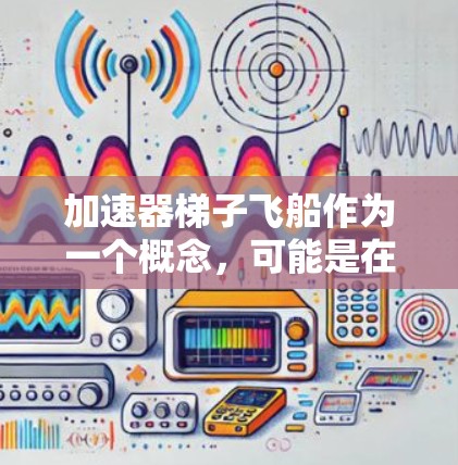 加速器梯子飞船作为一个概念，可能是在科幻或太空探索中的一个特定设计或理论，而不是一个实际存在的实物或技术。以下是一些可能的解释和概念
