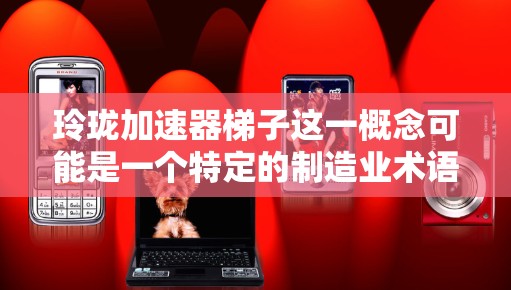 玲珑加速器梯子这一概念可能是一个特定的制造业术语，可能指某种特定的加工设备或工艺。以下是对这一概念的分析