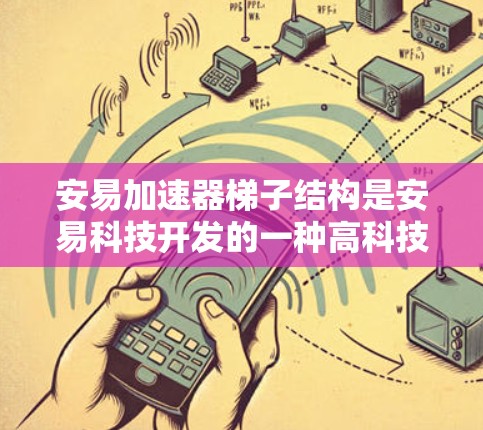 安易加速器梯子结构是安易科技开发的一种高科技加速装置，其核心结构基于梯子式的原理，结合多学科技术，旨在优化加速器的性能和效率。以下是对其结构和功能的详细分析