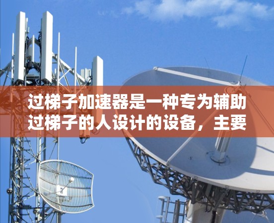 过梯子加速器是一种专为辅助过梯子的人设计的设备，主要使用电动卷门、电动折叠门或自动扶梯来协助过梯子。以下是关于过梯子加速器的详细信息