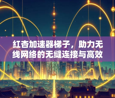 红杏加速器梯子，助力无线网络的无缝连接与高效传输