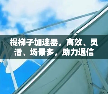 提梯子加速器，高效、灵活、场景多，助力通信优化