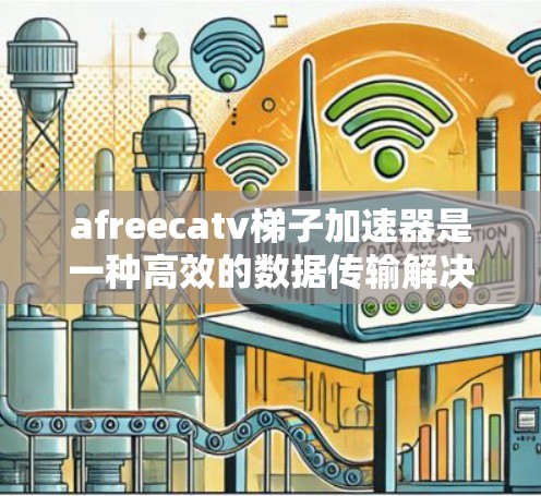 afreecatv梯子加速器是一种高效的数据传输解决方案，如何实现其在afreecatv网络中的最佳性能？