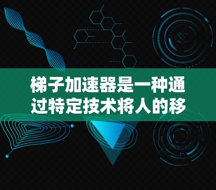 梯子加速器是一种通过特定技术将人的移动转换为加速的装置。它通常由多个支撑点和连接机构组成，通过机械或动力学原理将人的移动速度提升。以下是关于梯子加速器的几种可能的解释和应用